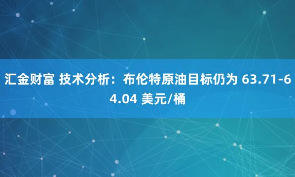 汇金财富 技术分析：布伦特原油目标仍为 63.71-64.04 美元/桶