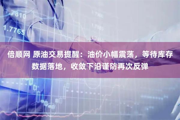 倍顺网 原油交易提醒：油价小幅震荡，等待库存数据落地，收敛下沿谨防再次反弹