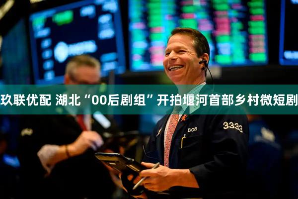 玖联优配 湖北“00后剧组”开拍堰河首部乡村微短剧