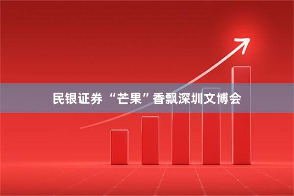 民银证券 “芒果”香飘深圳文博会