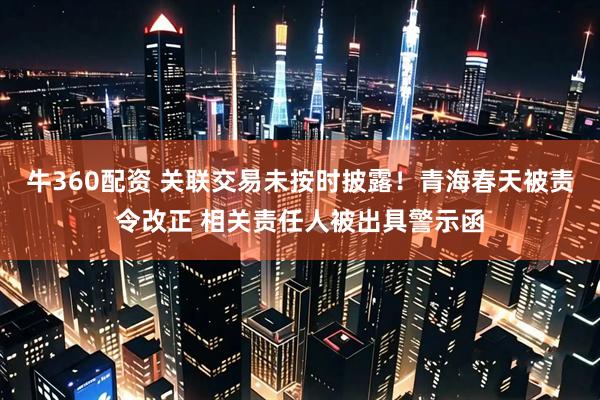 牛360配资 关联交易未按时披露！青海春天被责令改正 相关责任人被出具警示函