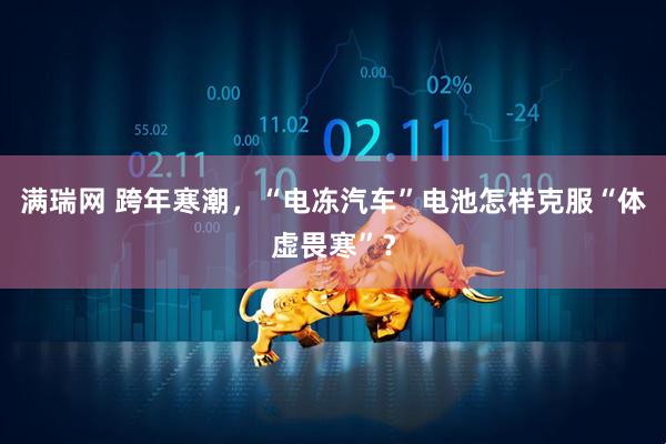 满瑞网 跨年寒潮，“电冻汽车”电池怎样克服“体虚畏寒”？