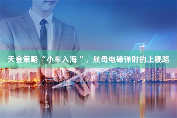 天金策略 “小车入海 ”，航母电磁弹射的上舰路