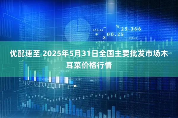 优配速至 2025年5月31日全国主要批发市场木耳菜价格行情