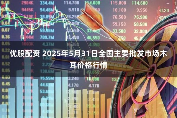 优股配资 2025年5月31日全国主要批发市场木耳价格行情
