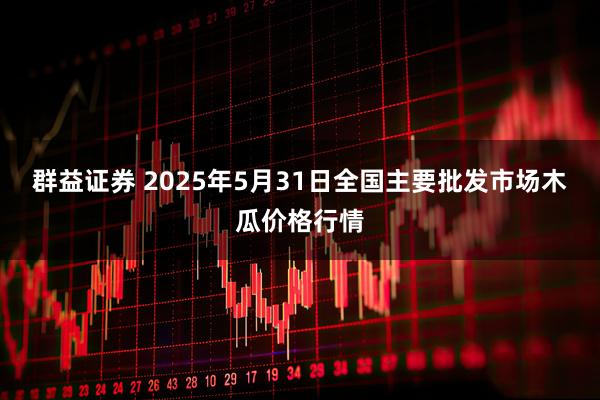 群益证券 2025年5月31日全国主要批发市场木瓜价格行情