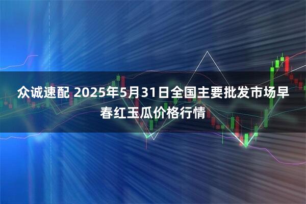 众诚速配 2025年5月31日全国主要批发市场早春红玉瓜价格行情