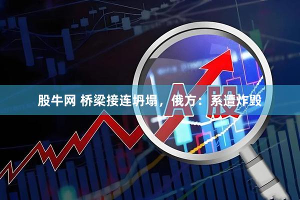 股牛网 桥梁接连坍塌，俄方：系遭炸毁