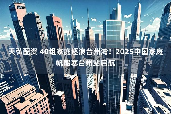 天弘配资 40组家庭逐浪台州湾！2025中国家庭帆船赛台州站启航