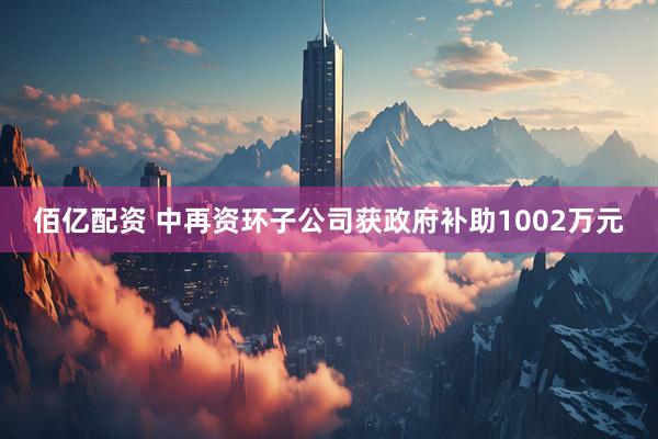 佰亿配资 中再资环子公司获政府补助1002万元