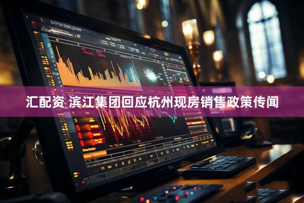 汇配资 滨江集团回应杭州现房销售政策传闻