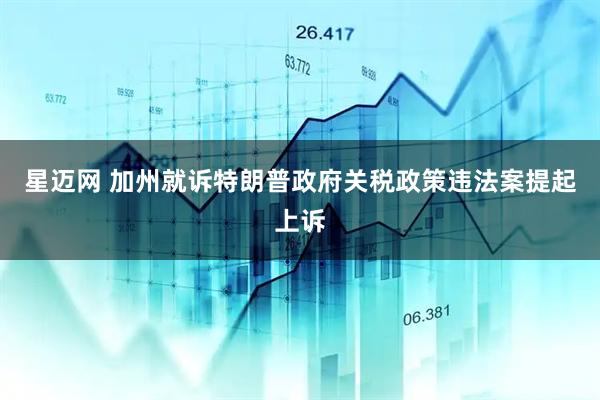 星迈网 加州就诉特朗普政府关税政策违法案提起上诉