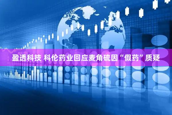 盈透科技 科伦药业回应麦角硫因“假药”质疑