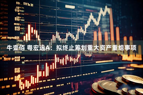 牛壹佰 粤宏远A：拟终止筹划重大资产重组事项