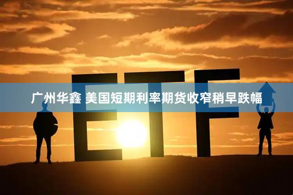 广州华鑫 美国短期利率期货收窄稍早跌幅