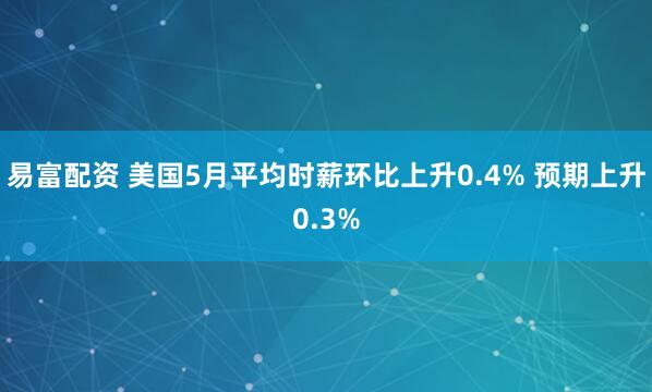 易富配资 美国5月平均时薪环比上升0.4% 预期上升0.3%