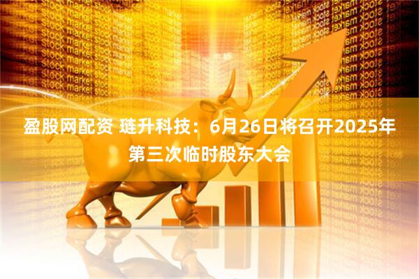 盈股网配资 琏升科技：6月26日将召开2025年第三次临时股东大会