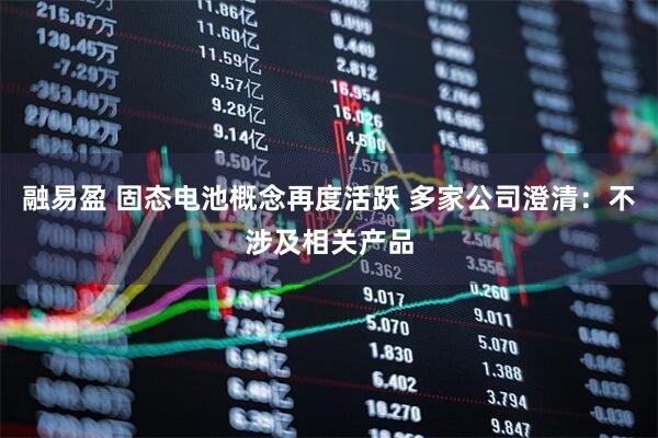 融易盈 固态电池概念再度活跃 多家公司澄清：不涉及相关产品