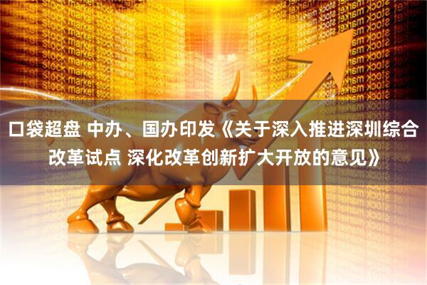 口袋超盘 中办、国办印发《关于深入推进深圳综合改革试点 深化改革创新扩大开放的意见》