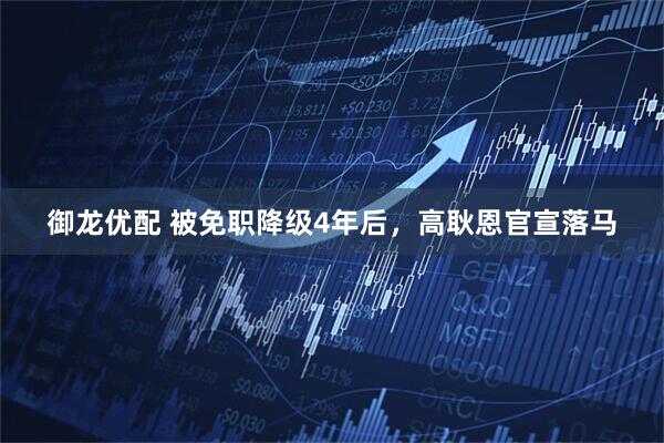 御龙优配 被免职降级4年后，高耿恩官宣落马