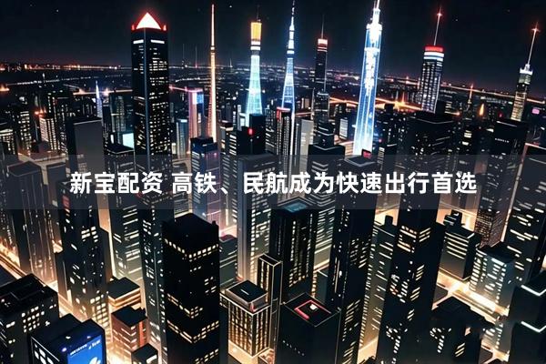 新宝配资 高铁、民航成为快速出行首选