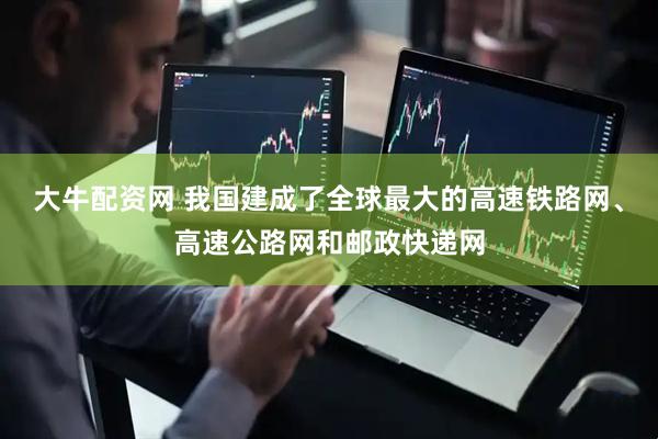 大牛配资网 我国建成了全球最大的高速铁路网、高速公路网和邮政快递网