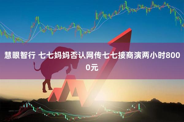 慧眼智行 七七妈妈否认网传七七接商演两小时8000元