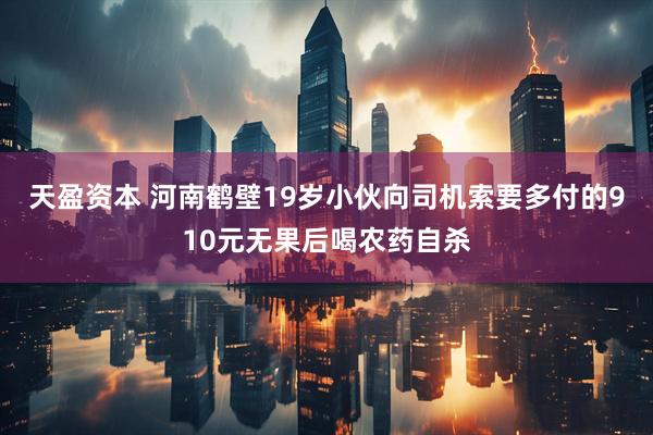 天盈资本 河南鹤壁19岁小伙向司机索要多付的910元无果后喝农药自杀