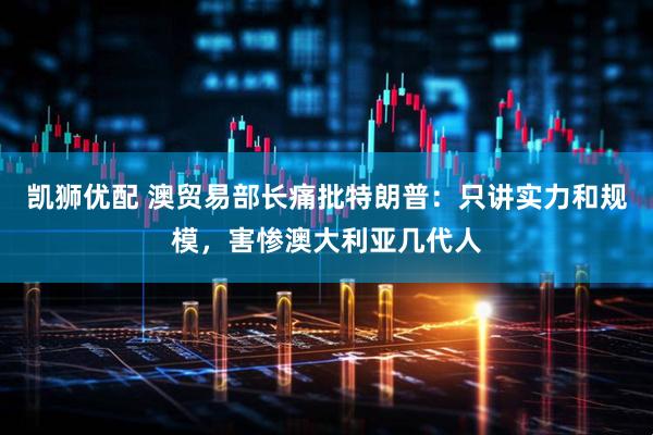 凯狮优配 澳贸易部长痛批特朗普：只讲实力和规模，害惨澳大利亚几代人
