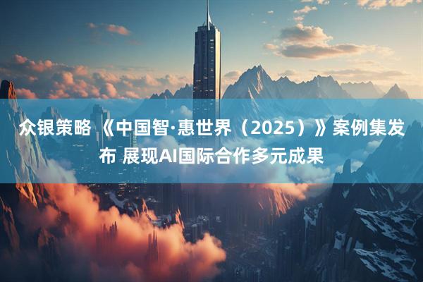 众银策略 《中国智·惠世界（2025）》案例集发布 展现AI国际合作多元成果