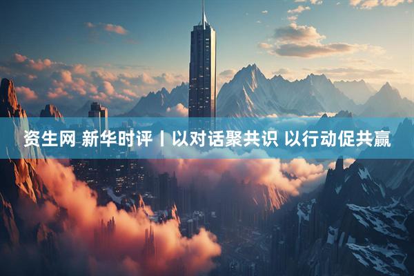 资生网 新华时评丨以对话聚共识 以行动促共赢