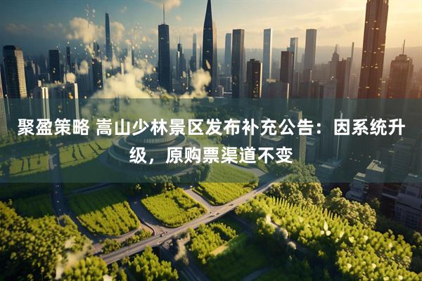 聚盈策略 嵩山少林景区发布补充公告：因系统升级，原购票渠道不变