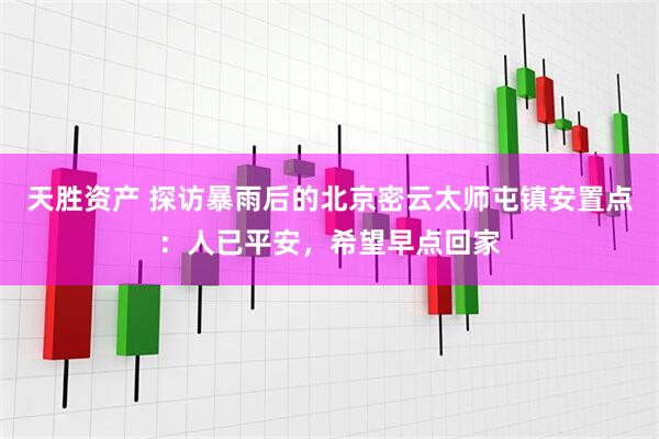 天胜资产 探访暴雨后的北京密云太师屯镇安置点：人已平安，希望早点回家