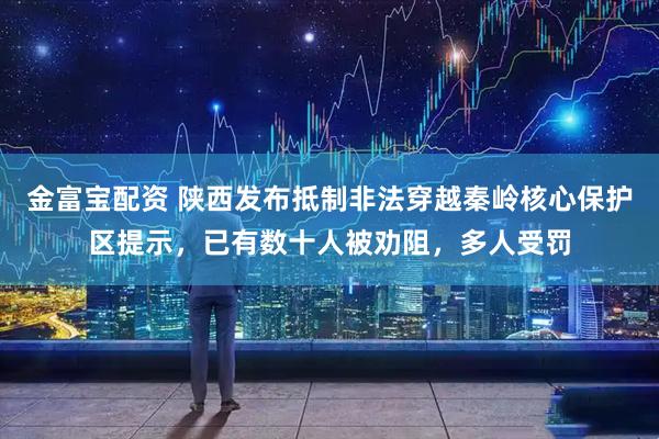 金富宝配资 陕西发布抵制非法穿越秦岭核心保护区提示，已有数十人被劝阻，多人受罚