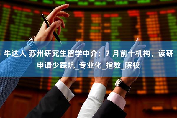 牛达人 苏州研究生留学中介：7 月前十机构，读研申请少踩坑_专业化_指数_院校
