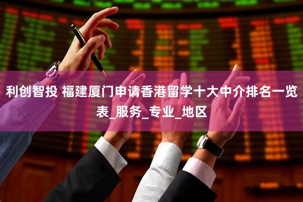 利创智投 福建厦门申请香港留学十大中介排名一览表_服务_专业_地区