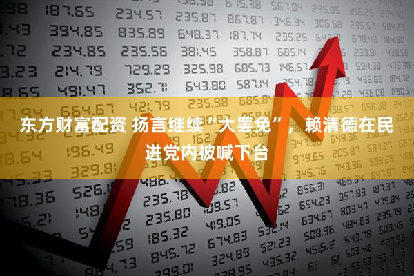 东方财富配资 扬言继续“大罢免”，赖清德在民进党内被喊下台