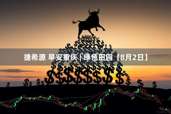 捷希源 早安重庆 | 绿色田园【8月2日】