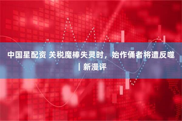中国星配资 关税魔棒失灵时，始作俑者将遭反噬｜新漫评