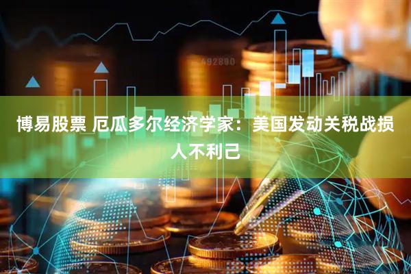 博易股票 厄瓜多尔经济学家：美国发动关税战损人不利己