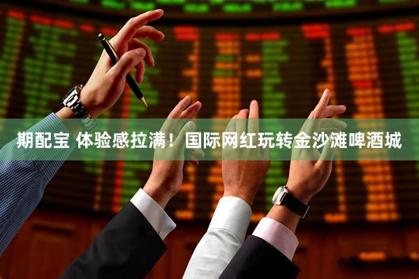 期配宝 体验感拉满！国际网红玩转金沙滩啤酒城