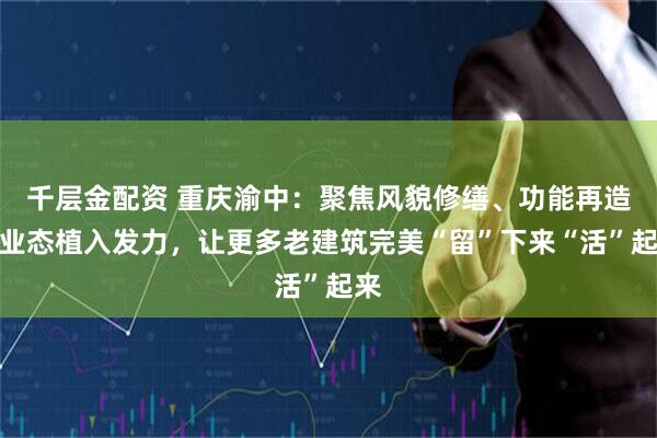 千层金配资 重庆渝中：聚焦风貌修缮、功能再造、业态植入发力，让更多老建筑完美“留”下来“活”起来