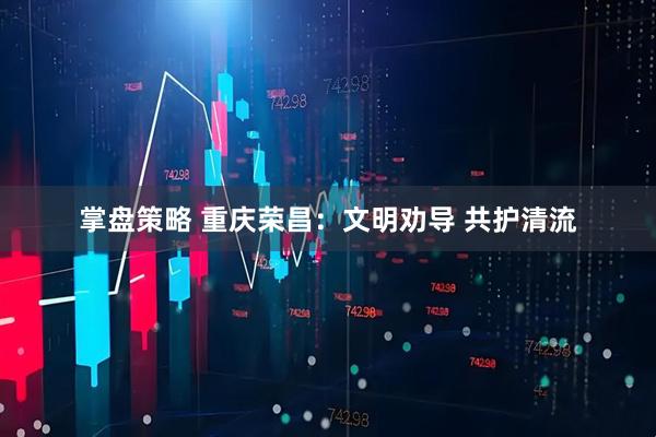 掌盘策略 重庆荣昌：文明劝导 共护清流