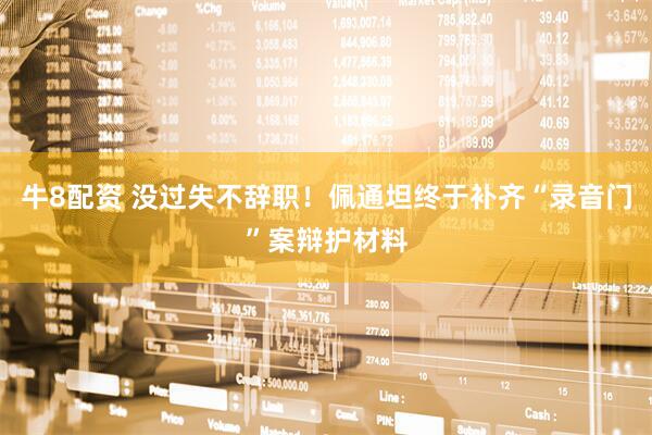 牛8配资 没过失不辞职！佩通坦终于补齐“录音门”案辩护材料