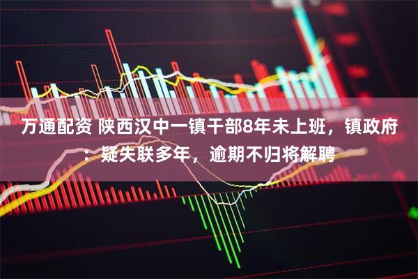 万通配资 陕西汉中一镇干部8年未上班，镇政府：疑失联多年，逾期不归将解聘