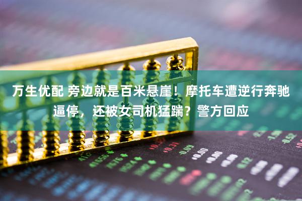 万生优配 旁边就是百米悬崖！摩托车遭逆行奔驰逼停，还被女司机猛踹？警方回应