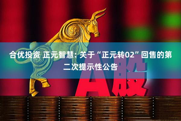 合优投资 正元智慧: 关于“正元转02”回售的第二次提示性公告