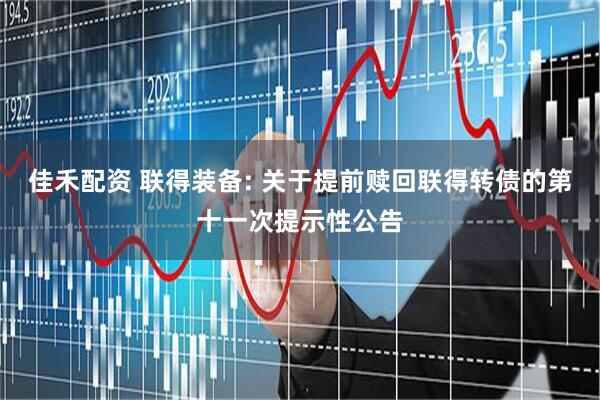 佳禾配资 联得装备: 关于提前赎回联得转债的第十一次提示性公告