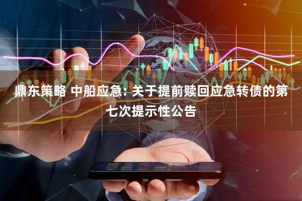 鼎东策略 中船应急: 关于提前赎回应急转债的第七次提示性公告