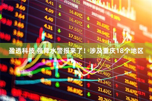 盈透科技 强降水警报来了！涉及重庆18个地区
